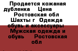 Продается кожаная дубленка  › Цена ­ 15 000 - Ростовская обл., Шахты г. Одежда, обувь и аксессуары » Мужская одежда и обувь   . Ростовская обл.